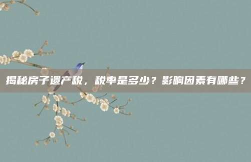 揭秘房子遺產(chǎn)稅,，稅率是多少,？影響因素有哪些？