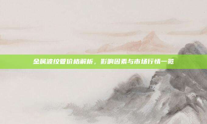 金屬波紋管價格解析,，影響因素與市場行情一覽