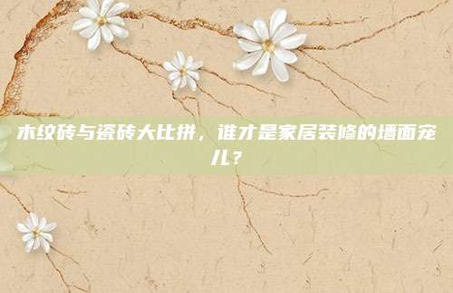 木紋磚與瓷磚大比拼，誰(shuí)才是家居裝修的墻面寵兒,？