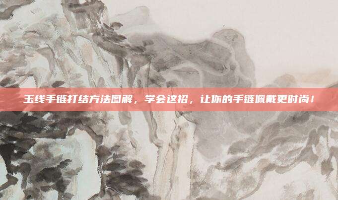 玉線(xiàn)手鏈打結(jié)方法圖解，學(xué)會(huì)這招,，讓你的手鏈佩戴更時(shí)尚,！
