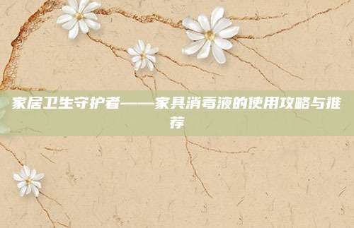 家居衛(wèi)生守護(hù)者——家具消毒液的使用攻略與推薦