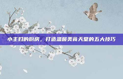 小主婦的廚房,，打造溫馨美食天堂的五大技巧