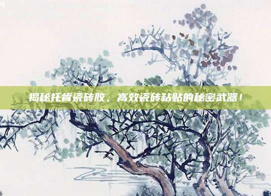 揭秘托肯瓷磚膠,，高效瓷磚粘貼的秘密武器,！