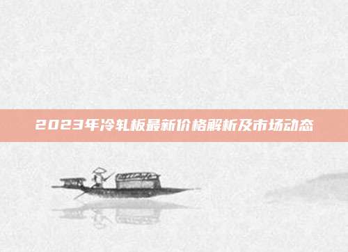 2023年冷軋板最新價(jià)格解析及市場動(dòng)態(tài)