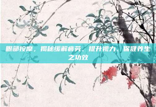 眼部按摩，揭秘緩解疲勞,、提升視力,、保健養(yǎng)生之功效