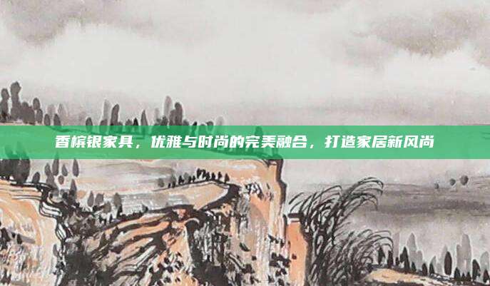 香檳銀家具，優(yōu)雅與時尚的完美融合,，打造家居新風(fēng)尚