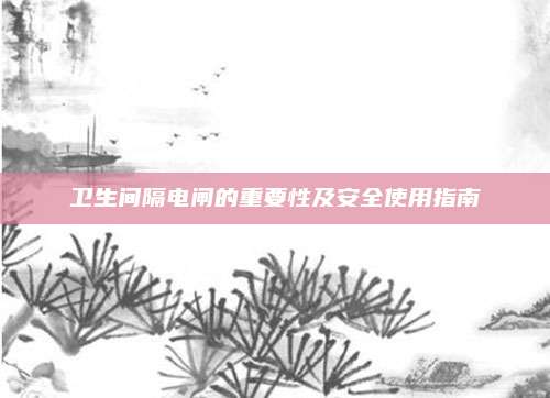 衛(wèi)生間隔電閘的重要性及安全使用指南