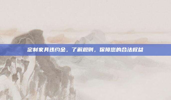 定制家具違約金，了解規(guī)則,，保障您的合法權(quán)益