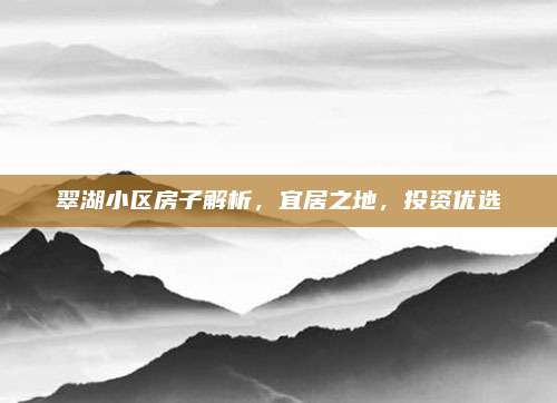 翠湖小區(qū)房子解析，宜居之地,，投資優(yōu)選