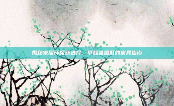 揭秘家居環(huán)保新選擇，甲醛含量低的家具指南
