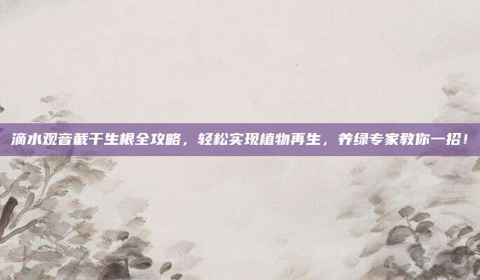 滴水觀音截干生根全攻略,，輕松實現(xiàn)植物再生,，養(yǎng)綠專家教你一招！