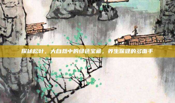 探秘松葉,，大自然中的綠色寶藏,，養(yǎng)生保健的多面手