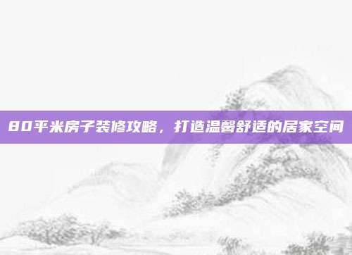 80平米房子裝修攻略,，打造溫馨舒適的居家空間