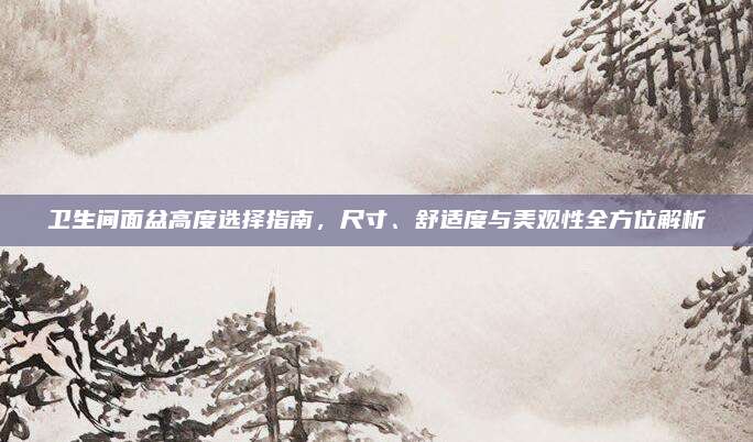 衛(wèi)生間面盆高度選擇指南,，尺寸,、舒適度與美觀性全方位解析