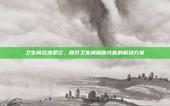 衛(wèi)生間沉池架空,，提升衛(wèi)生間隔斷性能的解決方案