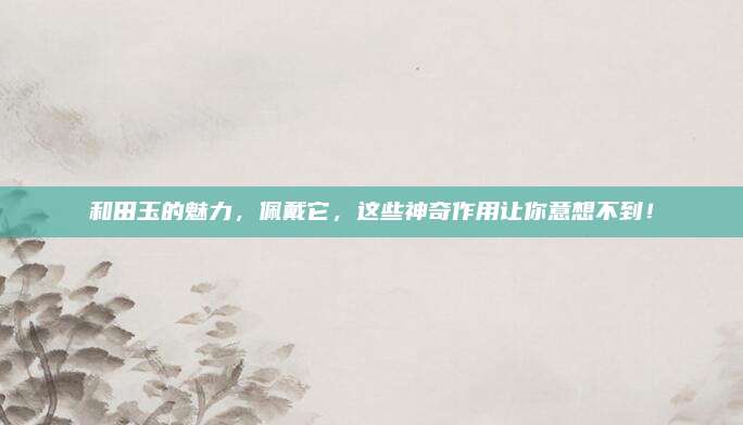 和田玉的魅力,，佩戴它，這些神奇作用讓你意想不到,！