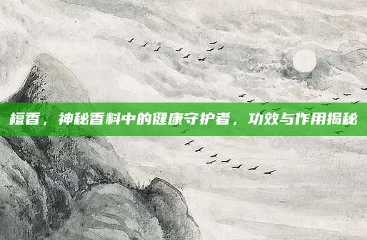 檀香，神秘香料中的健康守護(hù)者,，功效與作用揭秘