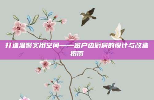 打造溫馨實(shí)用空間——窗戶邊廚房的設(shè)計(jì)與改造指南