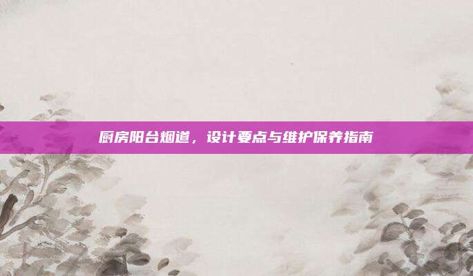 廚房陽臺煙道,，設(shè)計(jì)要點(diǎn)與維護(hù)保養(yǎng)指南