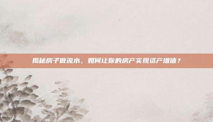 揭秘房子做流水，如何讓你的房產(chǎn)實(shí)現(xiàn)資產(chǎn)增值,？
