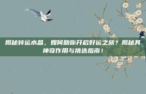 揭秘轉(zhuǎn)運(yùn)水晶,，如何助你開啟好運(yùn)之旅,？揭秘其神奇作用與挑選指南！
