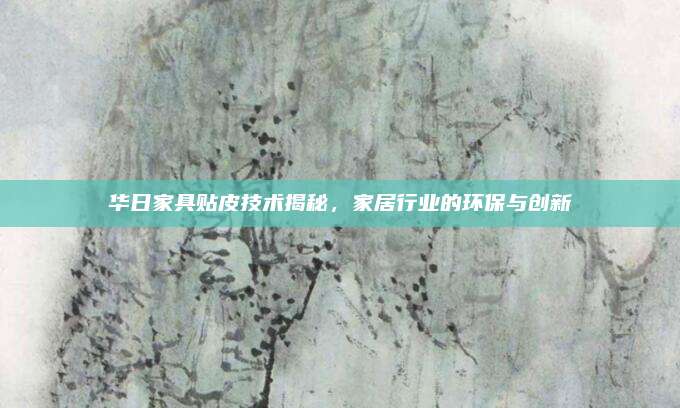 華日家具貼皮技術(shù)揭秘,，家居行業(yè)的環(huán)保與創(chuàng)新