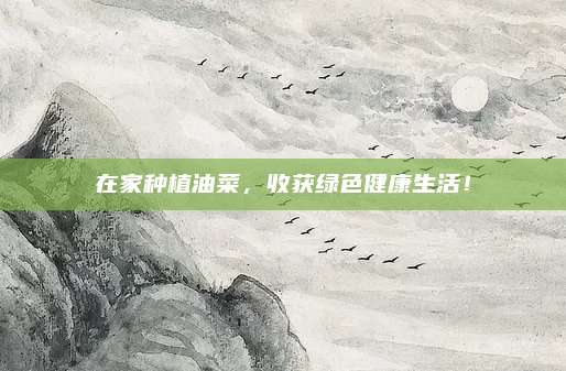 在家種植油菜，收獲綠色健康生活,！