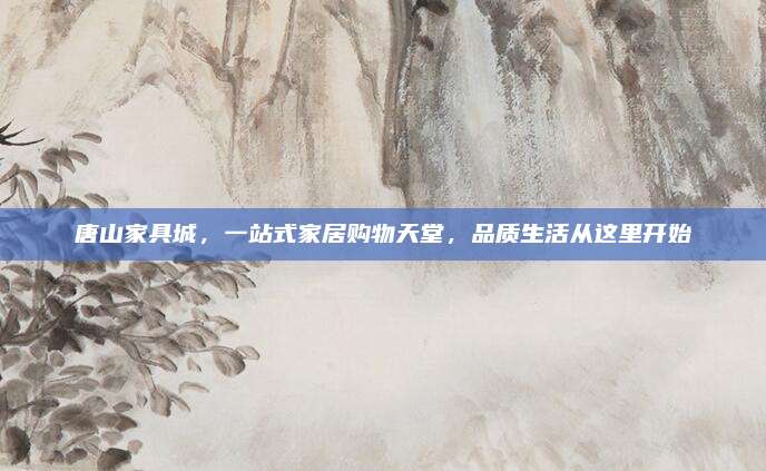 唐山家具城,，一站式家居購物天堂,，品質(zhì)生活從這里開始