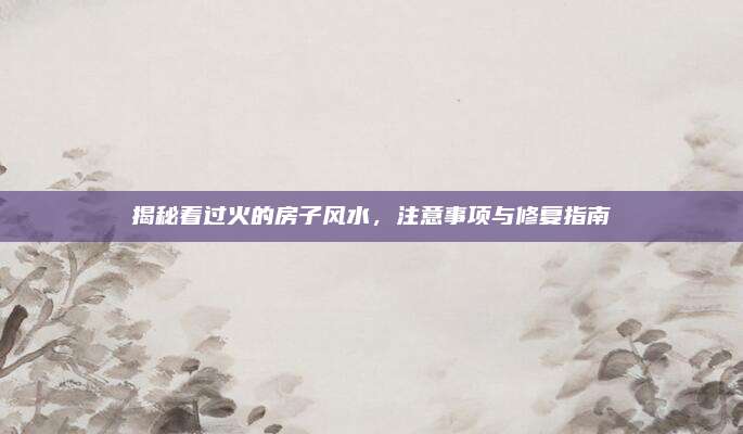 揭秘著過(guò)火的房子風(fēng)水,，注意事項(xiàng)與修復(fù)指南