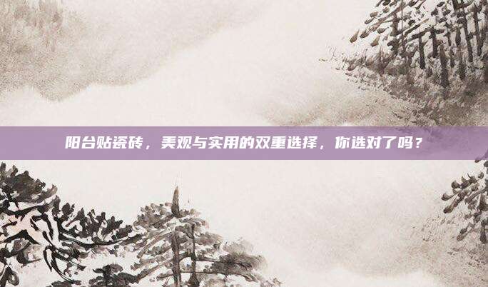 陽(yáng)臺(tái)貼瓷磚，美觀與實(shí)用的雙重選擇,，你選對(duì)了嗎,？