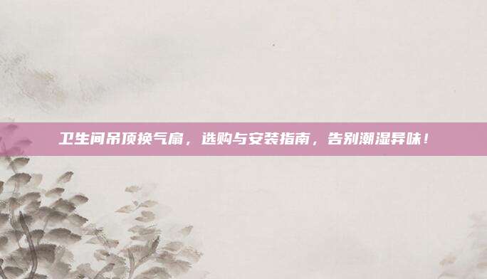 衛(wèi)生間吊頂換氣扇,，選購(gòu)與安裝指南，告別潮濕異味,！