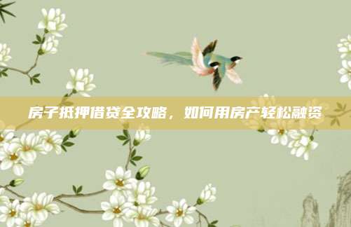 房子抵押借貸全攻略,，如何用房產(chǎn)輕松融資
