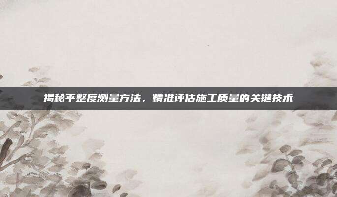 揭秘平整度測(cè)量方法,，精準(zhǔn)評(píng)估施工質(zhì)量的關(guān)鍵技術(shù)