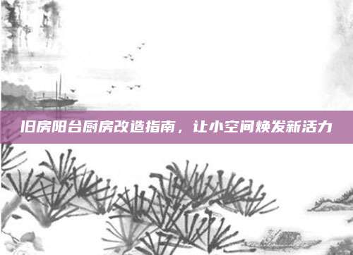 舊房陽臺(tái)廚房改造指南,，讓小空間煥發(fā)新活力
