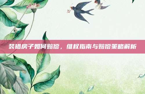 裝錯(cuò)房子如何賠償,，維權(quán)指南與賠償策略解析