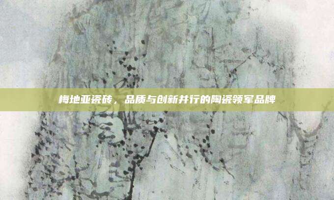 梅地亞瓷磚,，品質(zhì)與創(chuàng)新并行的陶瓷領(lǐng)軍品牌