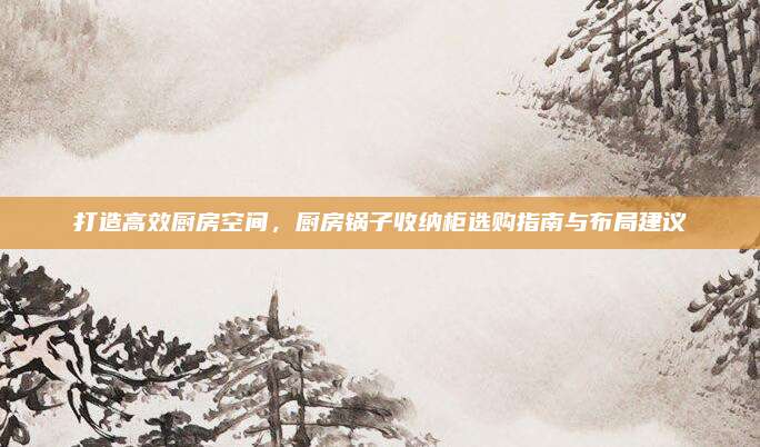 打造高效廚房空間，廚房鍋?zhàn)邮占{柜選購指南與布局建議