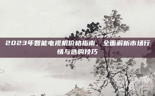 2023年智能電視機(jī)價(jià)格指南,，全面解析市場(chǎng)行情與選購技巧