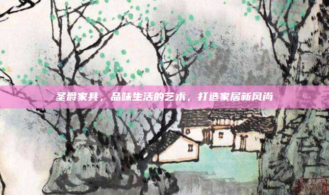 圣爵家具，品味生活的藝術(shù),，打造家居新風(fēng)尚