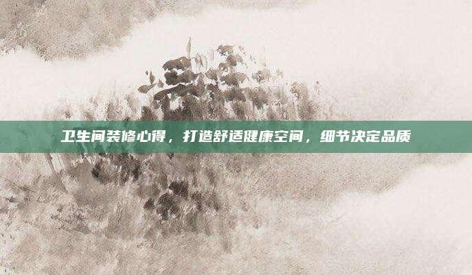 衛(wèi)生間裝修心得，打造舒適健康空間，細(xì)節(jié)決定品質(zhì)
