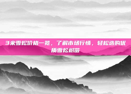 3米雪松價(jià)格一覽，了解市場(chǎng)行情，輕松選購(gòu)優(yōu)質(zhì)雪松樹(shù)苗