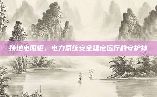 接地電阻柜，電力系統(tǒng)安全穩(wěn)定運(yùn)行的守護(hù)神