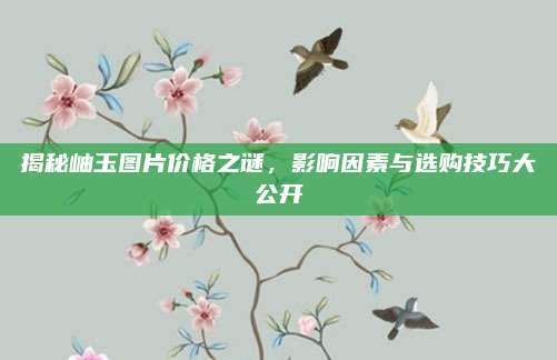 揭秘岫玉圖片價格之謎，影響因素與選購技巧大公開