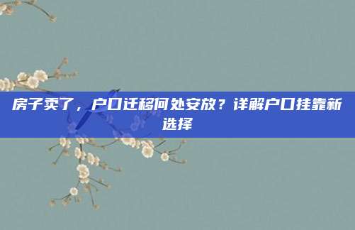 房子賣了，戶口遷移何處安放,？詳解戶口掛靠新選擇