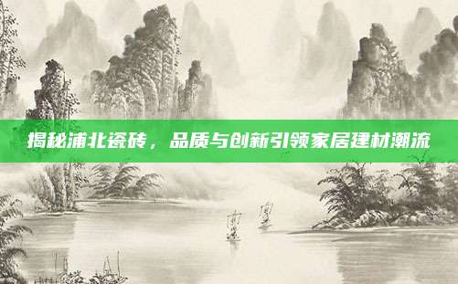揭秘浦北瓷磚,，品質(zhì)與創(chuàng)新引領(lǐng)家居建材潮流