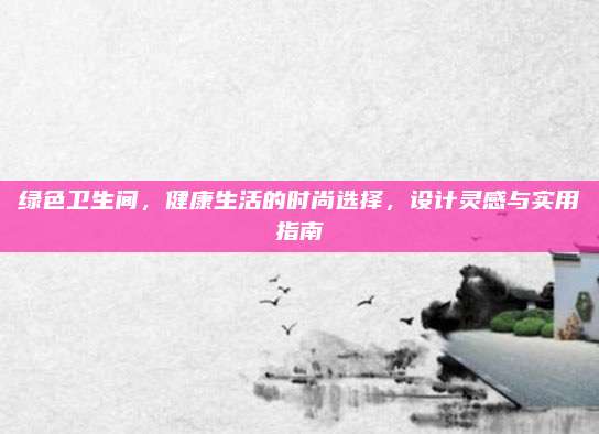 綠色衛(wèi)生間,，健康生活的時尚選擇，設(shè)計靈感與實用指南