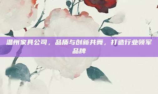 溫州家具公司，品質(zhì)與創(chuàng)新共舞,，打造行業(yè)領(lǐng)軍品牌
