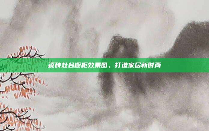 瓷磚灶臺櫥柜效果圖,，打造家居新時尚