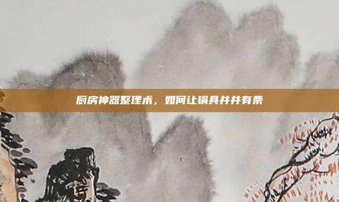 廚房神器整理術(shù)，如何讓鍋具井井有條
