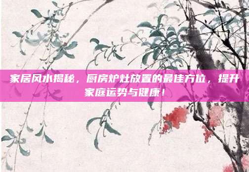 家居風(fēng)水揭秘,，廚房爐灶放置的最佳方位，提升家庭運勢與健康,！